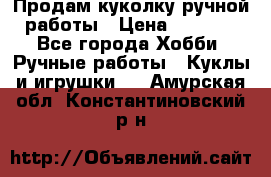 Продам куколку ручной работы › Цена ­ 1 500 - Все города Хобби. Ручные работы » Куклы и игрушки   . Амурская обл.,Константиновский р-н